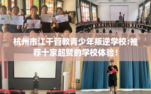 杭州市江干管教青少年叛逆学校:推荐十家超赞的学校体验！