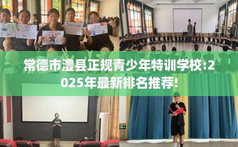常德市澧县正规青少年特训学校:2025年最新排名推荐!