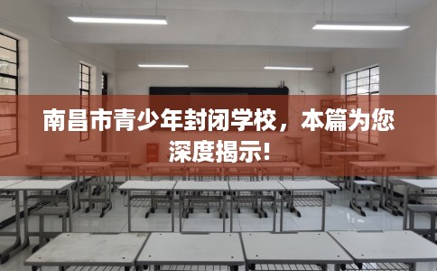 南昌市青少年封闭学校，本篇为您深度揭示!