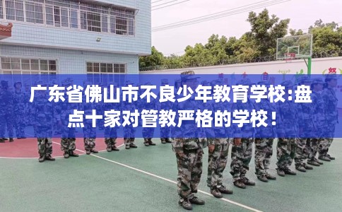 广东省佛山市不良少年教育学校:盘点十家对管教严格的学校！