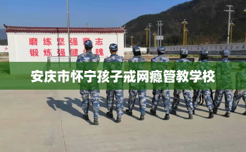 安庆市怀宁孩子戒网瘾管教学校