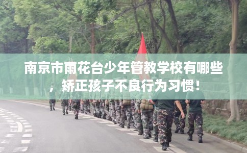 南京市雨花台少年管教学校有哪些,矫正孩子不良行为习惯! 南京市雨花台少年管教学校有哪些,矫正孩子不良行为习惯!