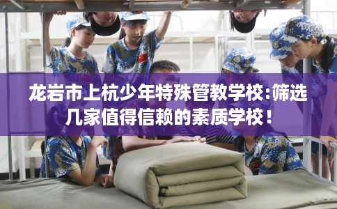 龙岩市上杭少年特殊管教学校:筛选几家值得信赖的素质学校！