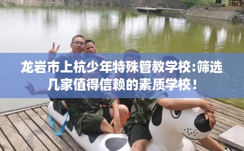 龙岩市上杭少年特殊管教学校:筛选几家值得信赖的素质学校！