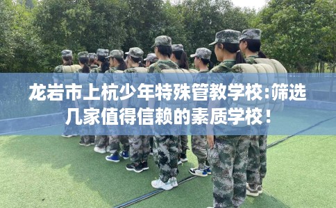 龙岩市上杭少年特殊管教学校:筛选几家值得信赖的素质学校！