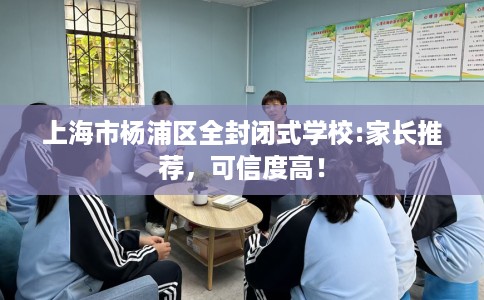 上海市杨浦区全封闭式学校:家长推荐，可信度高！