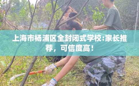 上海市杨浦区全封闭式学校:家长推荐，可信度高！