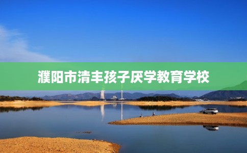 濮阳市清丰孩子厌学教育学校