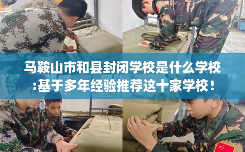 马鞍山市和县封闭学校是什么学校:基于多年经验推荐这十家学校！