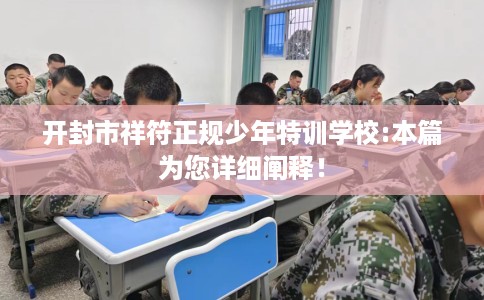 开封市祥符正规少年特训学校:本篇为您详细阐释！