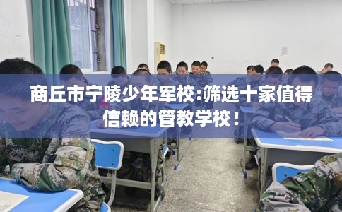 商丘市宁陵少年军校:筛选十家值得信赖的管教学校！
