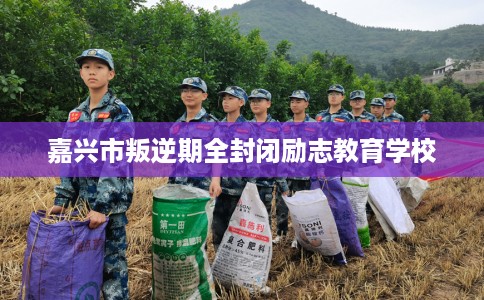 嘉兴市叛逆期全封闭励志教育学校