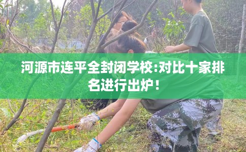 河源市连平全封闭学校:对比十家排名进行出炉！