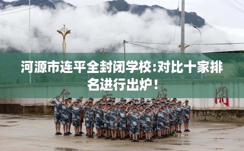 河源市连平全封闭学校:对比十家排名进行出炉！