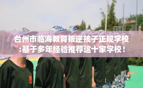 台州市临海教育叛逆孩子正规学校:基于多年经验推荐这十家学校！