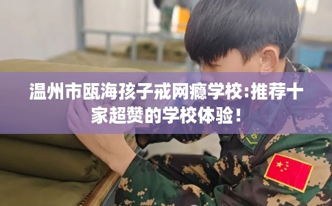 温州市瓯海孩子戒网瘾学校:推荐十家超赞的学校体验！