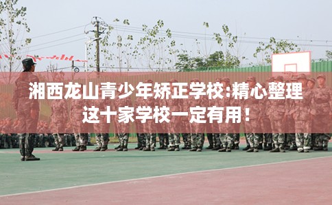 湘西龙山青少年矫正学校:精心整理这十家学校一定有用！