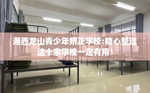 湘西龙山青少年矫正学校:精心整理这十家学校一定有用！