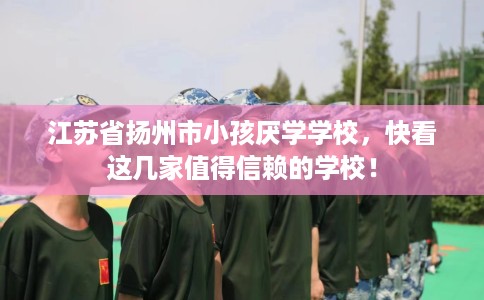 江苏省扬州市小孩厌学学校，快看这几家值得信赖的学校！