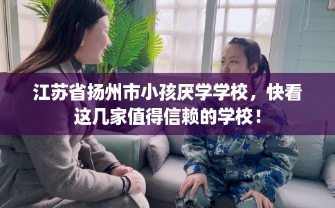 江苏省扬州市小孩厌学学校，快看这几家值得信赖的学校！