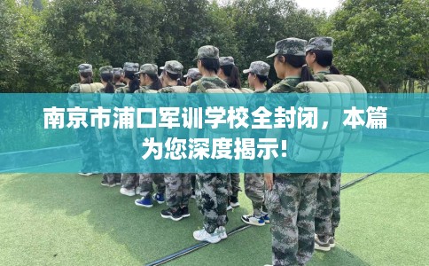 南京市浦口军训学校全封闭，本篇为您深度揭示!