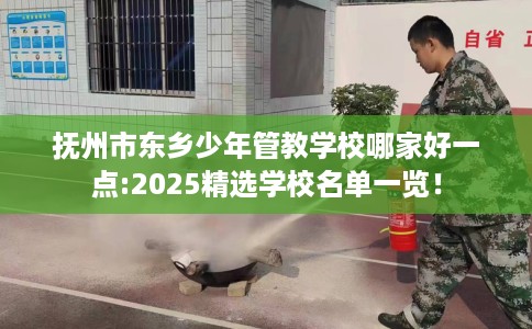 抚州市东乡少年管教学校哪家好一点:2025精选学校名单一览！
