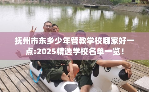 抚州市东乡少年管教学校哪家好一点:2025精选学校名单一览！