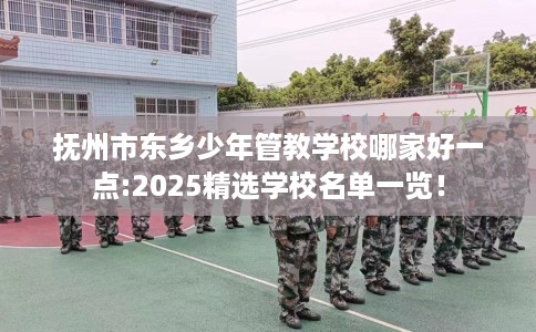 抚州市东乡少年管教学校哪家好一点:2025精选学校名单一览！