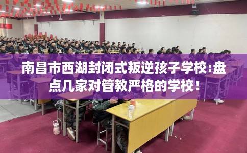 南昌市西湖封闭式叛逆孩子学校:盘点几家对管教严格的学校！