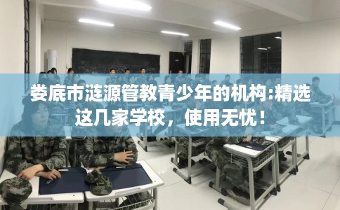 娄底市涟源管教青少年的机构:精选这几家学校，使用无忧！