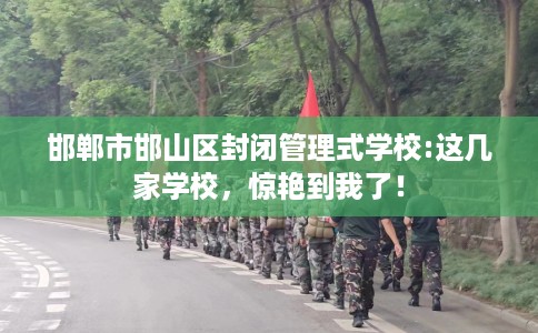 邯郸市邯山区封闭管理式学校:这几家学校，惊艳到我了！