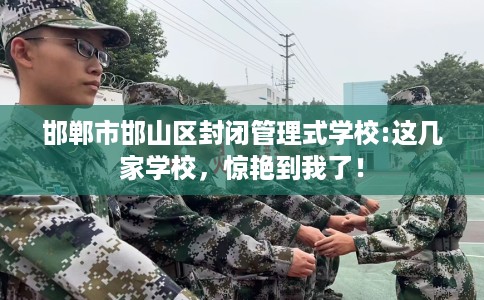 邯郸市邯山区封闭管理式学校:这几家学校，惊艳到我了！