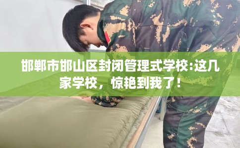 邯郸市邯山区封闭管理式学校:这几家学校，惊艳到我了！