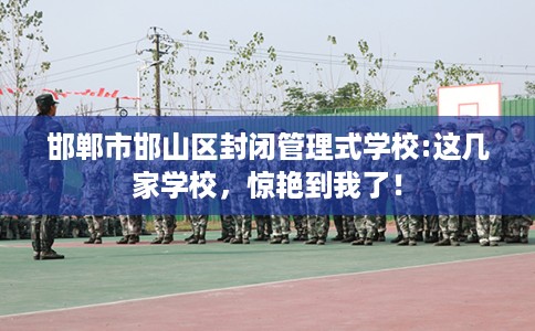 邯郸市邯山区封闭管理式学校:这几家学校，惊艳到我了！