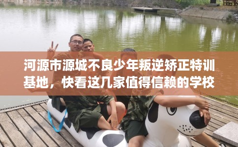 河源市源城不良少年叛逆矫正特训基地,快看这几家值得信赖的学校! 河源市源城不良少年叛逆矫正特训基地,快看这几家值得信赖的学校!