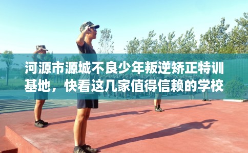 河源市源城不良少年叛逆矫正特训基地,快看这几家值得信赖的学校! 河源市源城不良少年叛逆矫正特训基地,快看这几家值得信赖的学校!