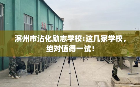 滨州市沾化励志学校:这几家学校，绝对值得一试！