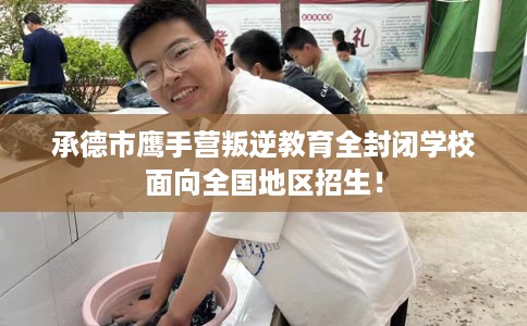 承德市鹰手营叛逆教育全封闭学校面向全国地区招生！