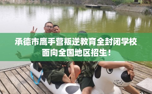 承德市鹰手营叛逆教育全封闭学校面向全国地区招生！