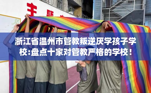 浙江省温州市管教叛逆厌学孩子学校:盘点十家对管教严格的学校！