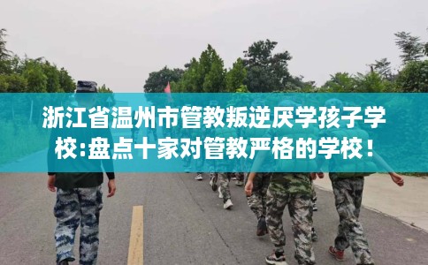 浙江省温州市管教叛逆厌学孩子学校:盘点十家对管教严格的学校！