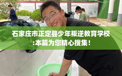 石家庄市正定县少年叛逆教育学校:本篇为您精心搜集！