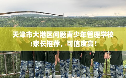天津市大港区问题青少年管理学校:家长推荐，可信度高！