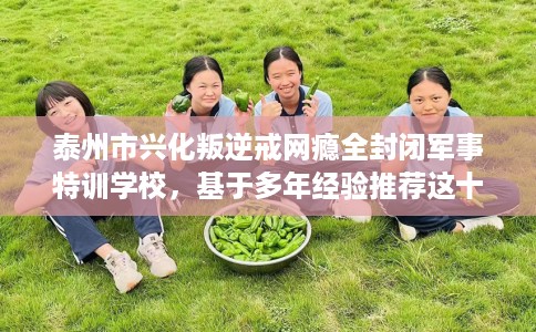 泰州市兴化叛逆戒网瘾全封闭军事特训学校，基于多年经验推荐这十家学校！