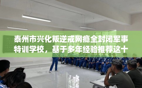 泰州市兴化叛逆戒网瘾全封闭军事特训学校，基于多年经验推荐这十家学校！
