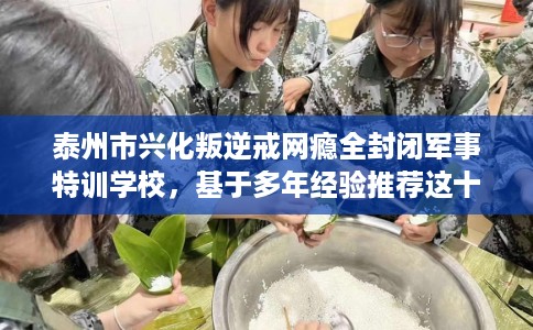 泰州市兴化叛逆戒网瘾全封闭军事特训学校，基于多年经验推荐这十家学校！