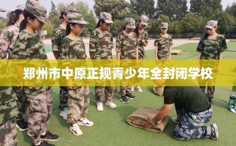 郑州市中原正规青少年全封闭学校