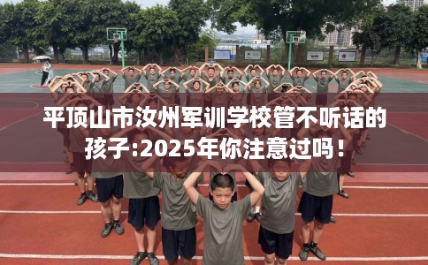 平顶山市汝州军训学校管不听话的孩子:2025年你注意过吗！