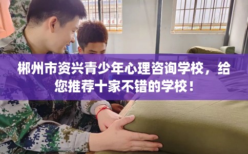 郴州市资兴青少年心理咨询学校，给您推荐十家不错的学校！