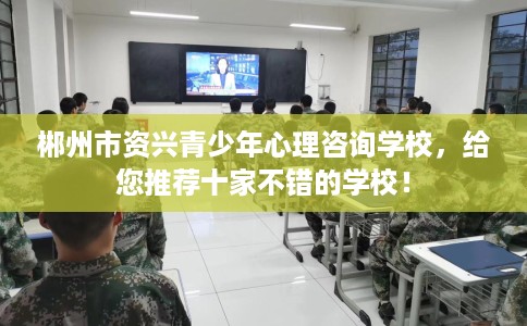 郴州市资兴青少年心理咨询学校，给您推荐十家不错的学校！